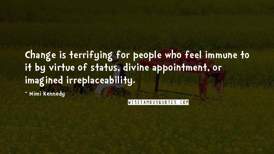 Mimi Kennedy Quotes: Change is terrifying for people who feel immune to it by virtue of status, divine appointment, or imagined irreplaceability.