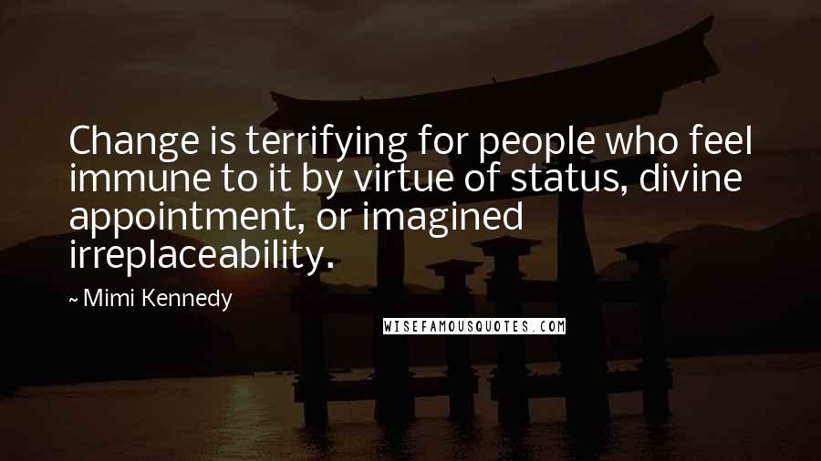 Mimi Kennedy Quotes: Change is terrifying for people who feel immune to it by virtue of status, divine appointment, or imagined irreplaceability.