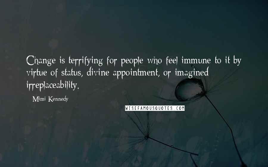 Mimi Kennedy Quotes: Change is terrifying for people who feel immune to it by virtue of status, divine appointment, or imagined irreplaceability.