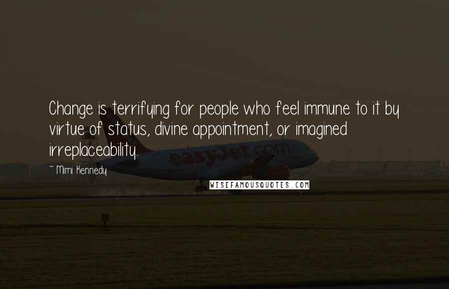 Mimi Kennedy Quotes: Change is terrifying for people who feel immune to it by virtue of status, divine appointment, or imagined irreplaceability.