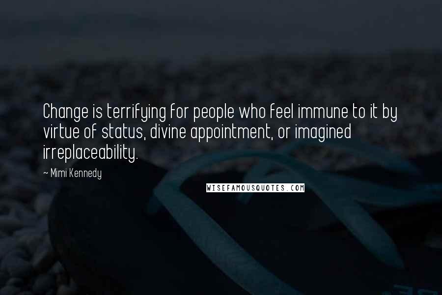 Mimi Kennedy Quotes: Change is terrifying for people who feel immune to it by virtue of status, divine appointment, or imagined irreplaceability.