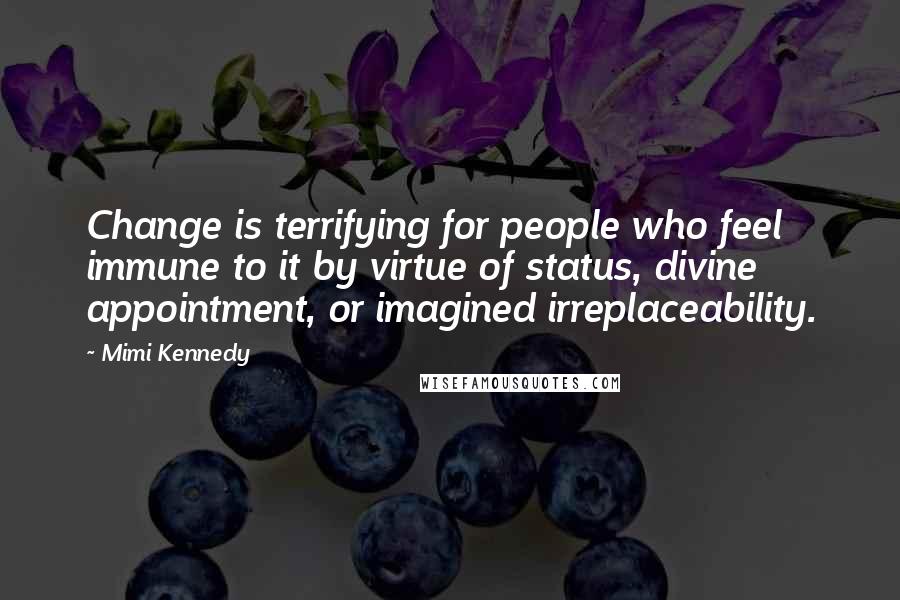 Mimi Kennedy Quotes: Change is terrifying for people who feel immune to it by virtue of status, divine appointment, or imagined irreplaceability.