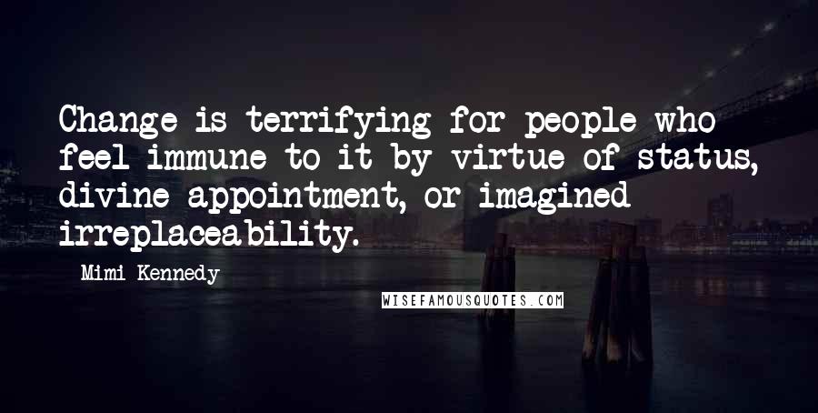 Mimi Kennedy Quotes: Change is terrifying for people who feel immune to it by virtue of status, divine appointment, or imagined irreplaceability.