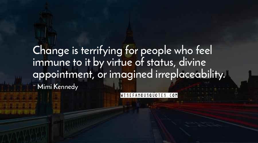 Mimi Kennedy Quotes: Change is terrifying for people who feel immune to it by virtue of status, divine appointment, or imagined irreplaceability.