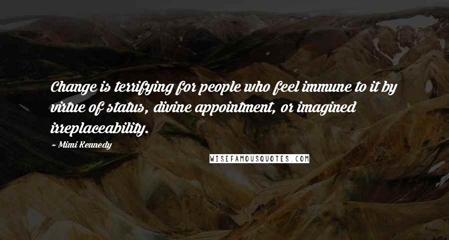 Mimi Kennedy Quotes: Change is terrifying for people who feel immune to it by virtue of status, divine appointment, or imagined irreplaceability.