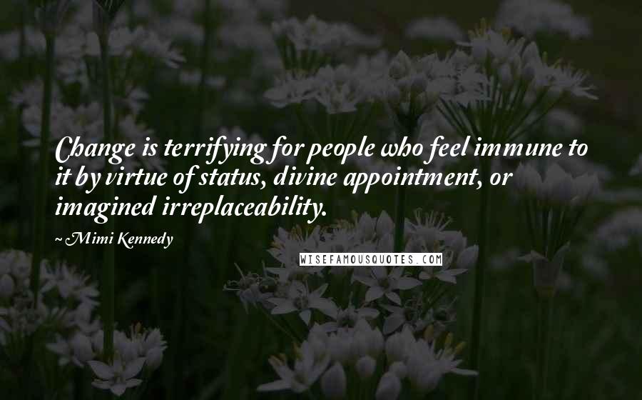 Mimi Kennedy Quotes: Change is terrifying for people who feel immune to it by virtue of status, divine appointment, or imagined irreplaceability.
