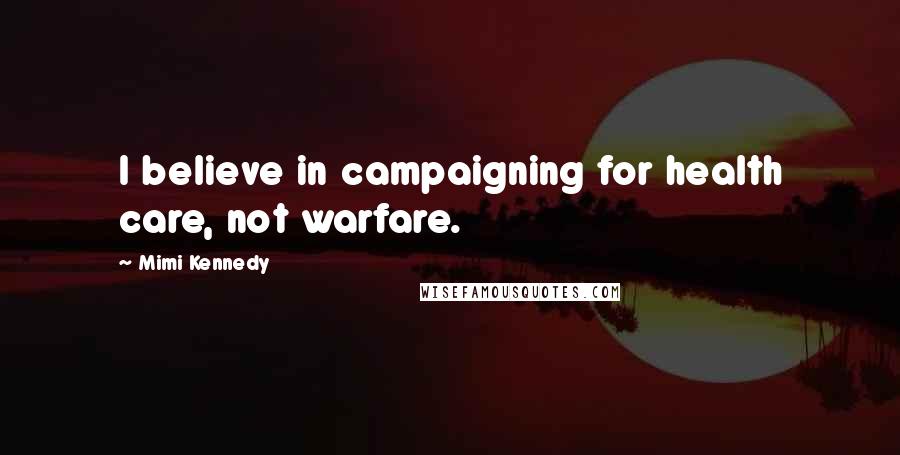 Mimi Kennedy Quotes: I believe in campaigning for health care, not warfare.