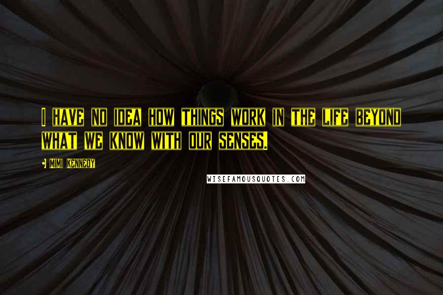 Mimi Kennedy Quotes: I have no idea how things work in the life beyond what we know with our senses.