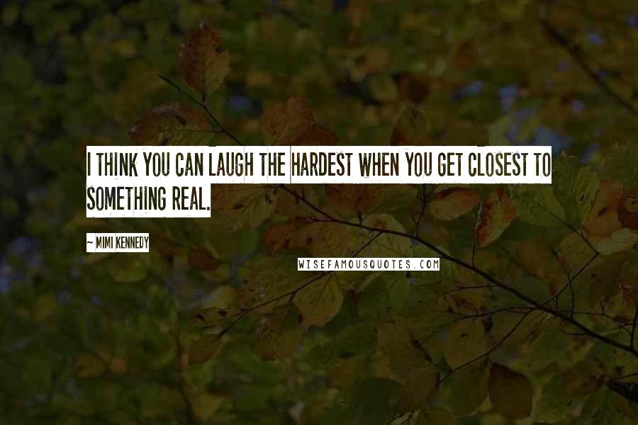 Mimi Kennedy Quotes: I think you can laugh the hardest when you get closest to something real.