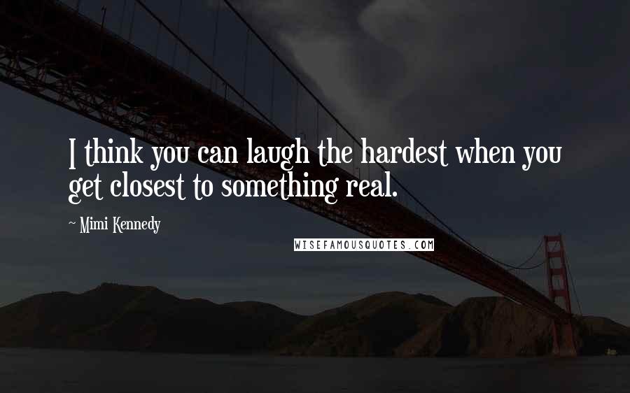 Mimi Kennedy Quotes: I think you can laugh the hardest when you get closest to something real.