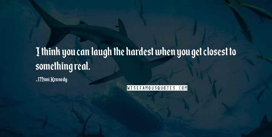 Mimi Kennedy Quotes: I think you can laugh the hardest when you get closest to something real.