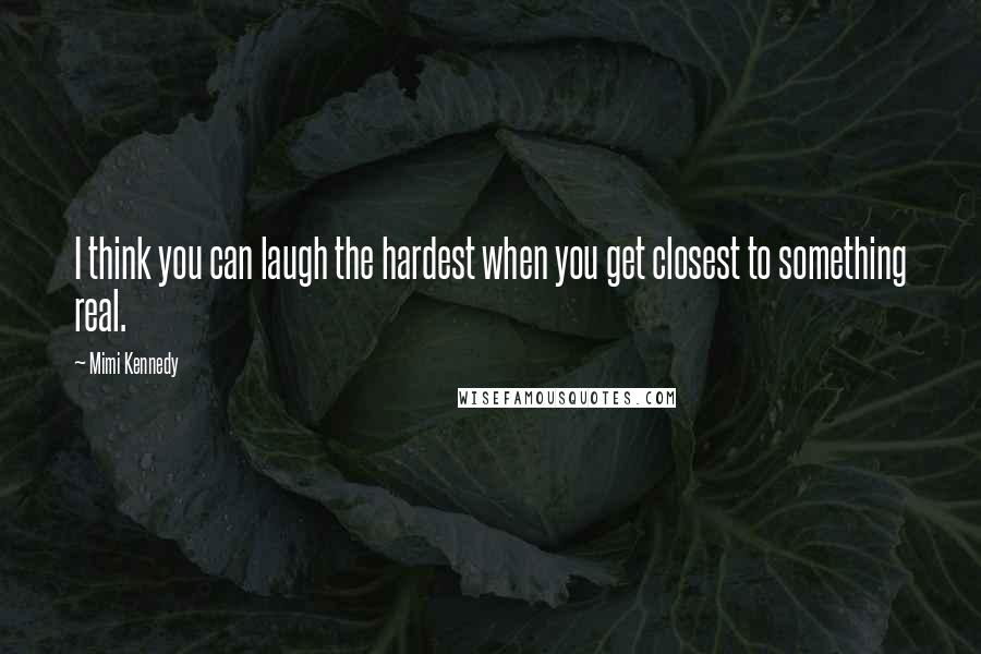 Mimi Kennedy Quotes: I think you can laugh the hardest when you get closest to something real.