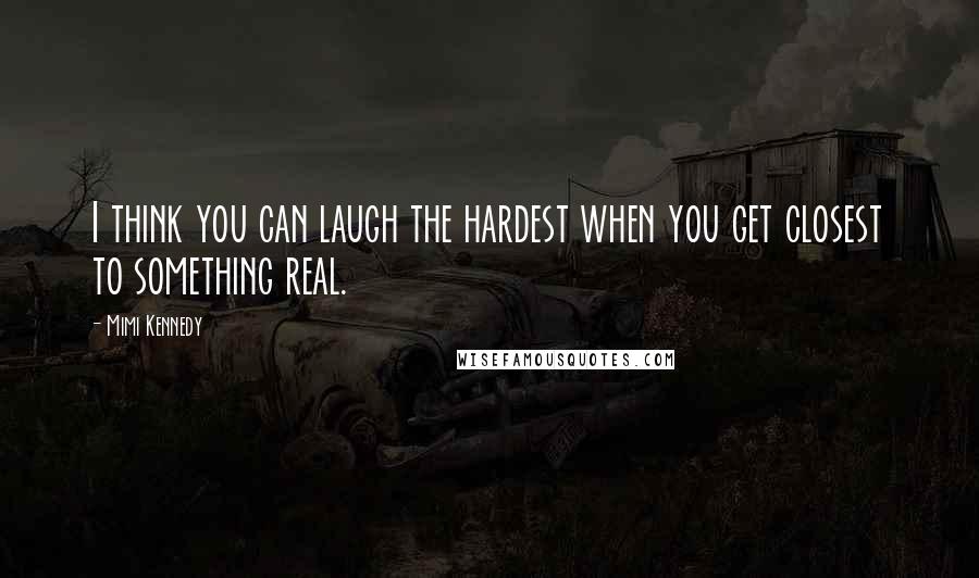 Mimi Kennedy Quotes: I think you can laugh the hardest when you get closest to something real.