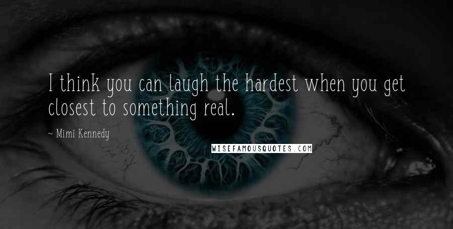 Mimi Kennedy Quotes: I think you can laugh the hardest when you get closest to something real.