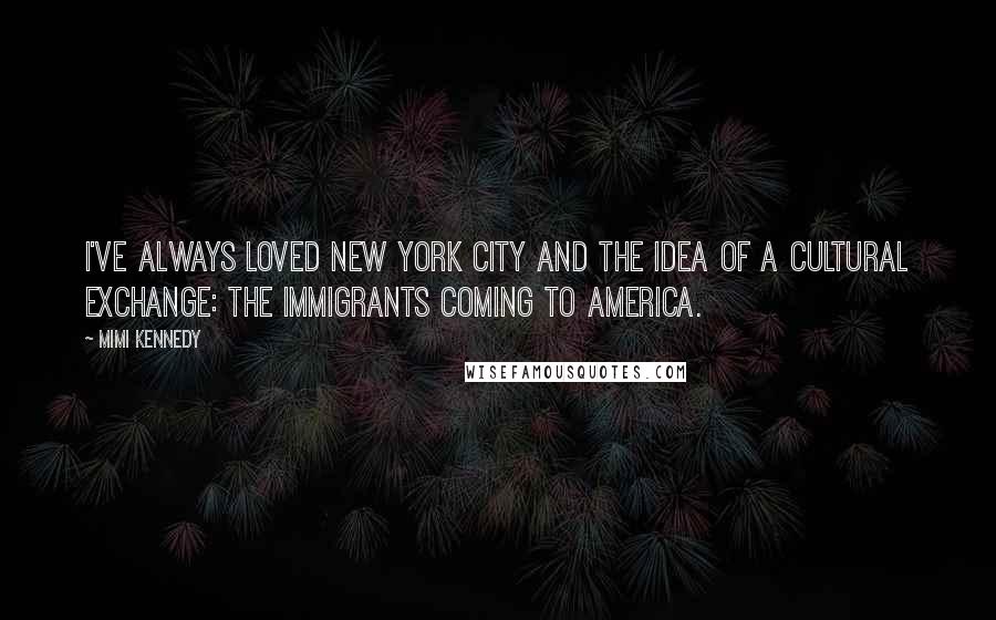 Mimi Kennedy Quotes: I've always loved New York City and the idea of a cultural exchange: the immigrants coming to America.