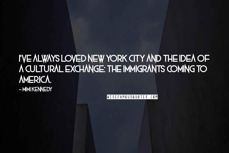 Mimi Kennedy Quotes: I've always loved New York City and the idea of a cultural exchange: the immigrants coming to America.