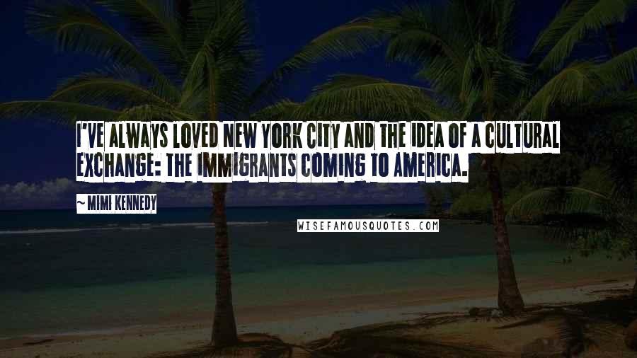 Mimi Kennedy Quotes: I've always loved New York City and the idea of a cultural exchange: the immigrants coming to America.