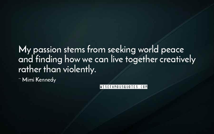 Mimi Kennedy Quotes: My passion stems from seeking world peace and finding how we can live together creatively rather than violently.
