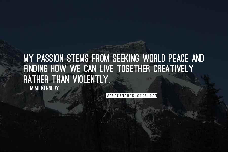Mimi Kennedy Quotes: My passion stems from seeking world peace and finding how we can live together creatively rather than violently.