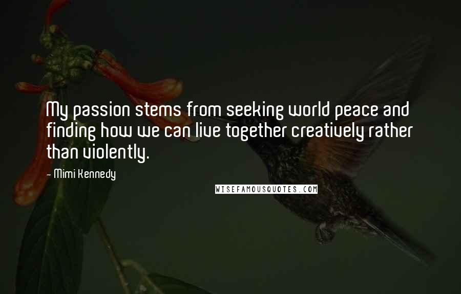 Mimi Kennedy Quotes: My passion stems from seeking world peace and finding how we can live together creatively rather than violently.