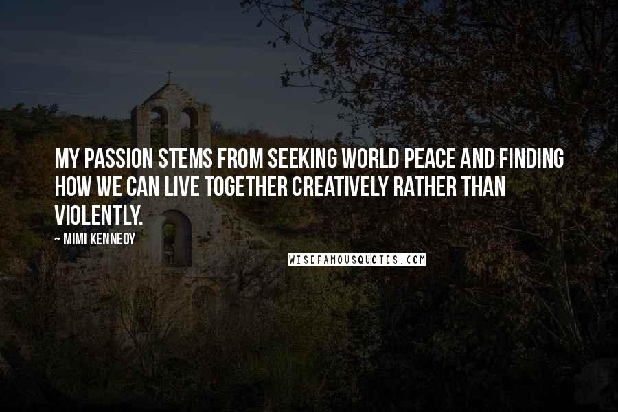 Mimi Kennedy Quotes: My passion stems from seeking world peace and finding how we can live together creatively rather than violently.