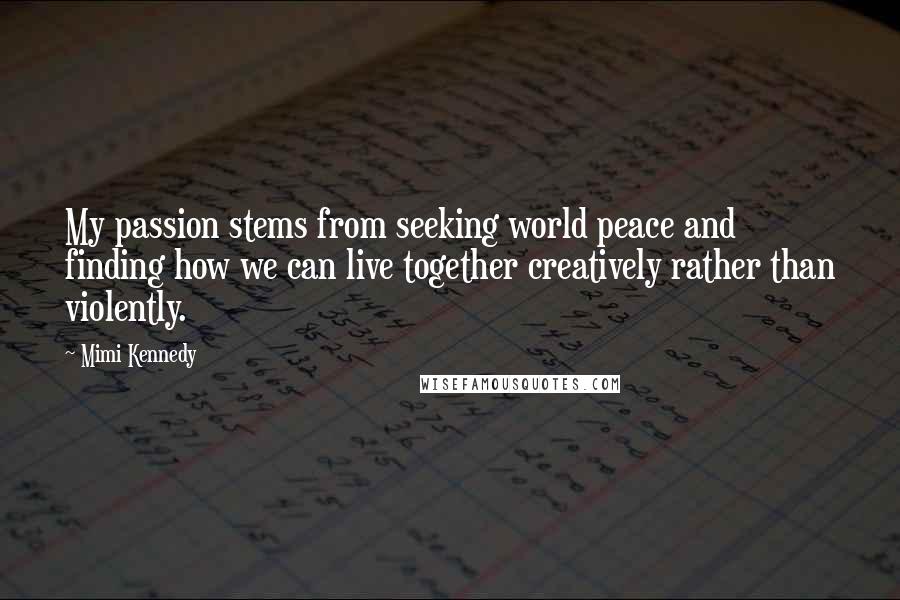 Mimi Kennedy Quotes: My passion stems from seeking world peace and finding how we can live together creatively rather than violently.