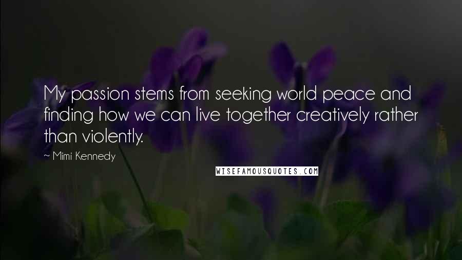 Mimi Kennedy Quotes: My passion stems from seeking world peace and finding how we can live together creatively rather than violently.