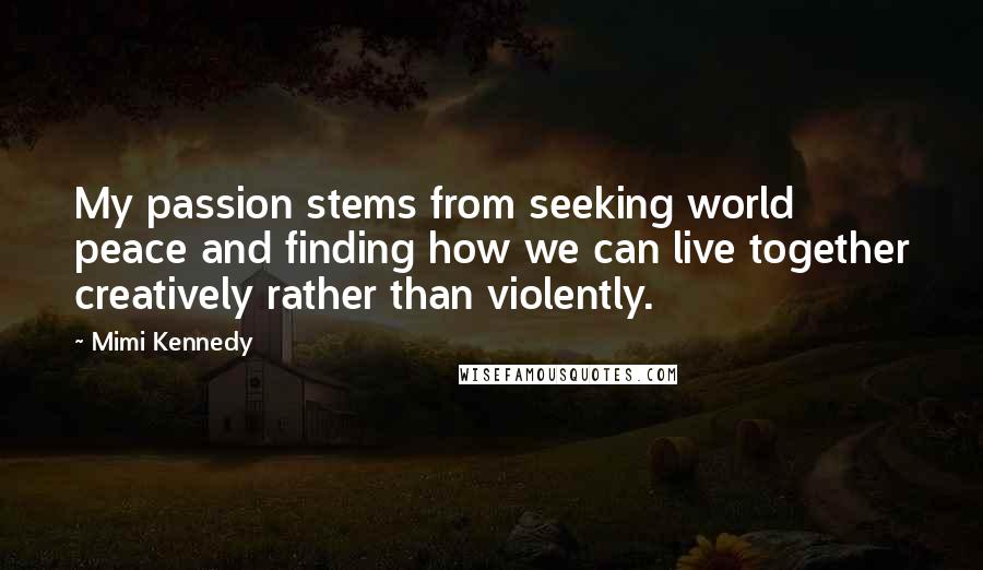 Mimi Kennedy Quotes: My passion stems from seeking world peace and finding how we can live together creatively rather than violently.