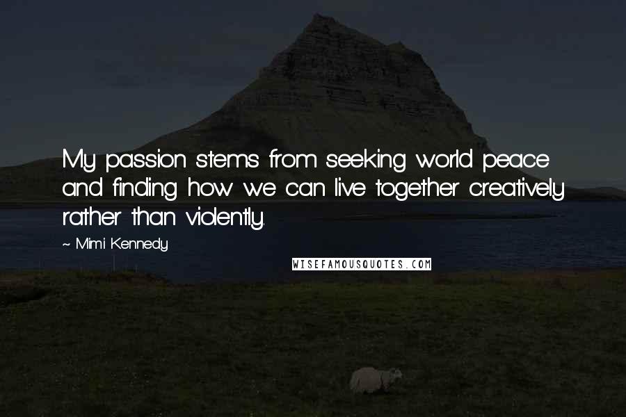 Mimi Kennedy Quotes: My passion stems from seeking world peace and finding how we can live together creatively rather than violently.