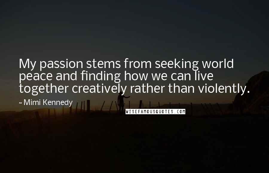 Mimi Kennedy Quotes: My passion stems from seeking world peace and finding how we can live together creatively rather than violently.