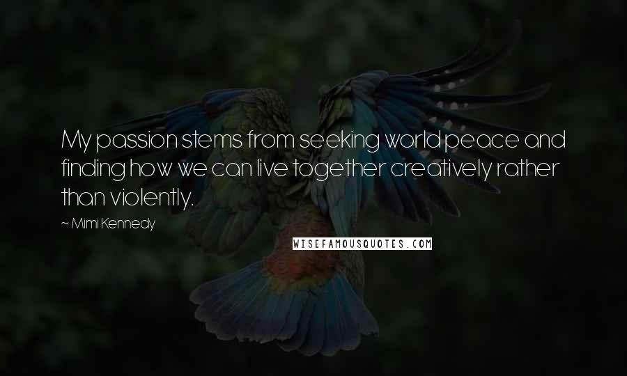 Mimi Kennedy Quotes: My passion stems from seeking world peace and finding how we can live together creatively rather than violently.
