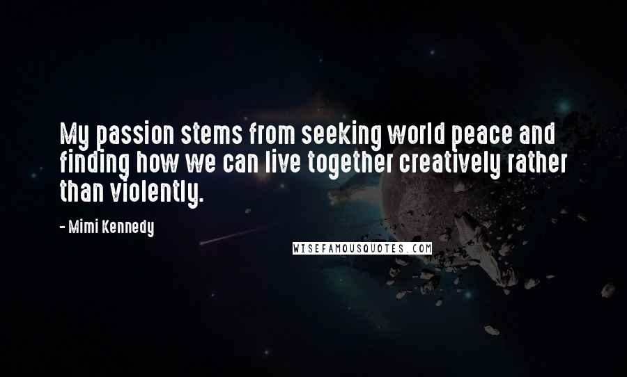 Mimi Kennedy Quotes: My passion stems from seeking world peace and finding how we can live together creatively rather than violently.