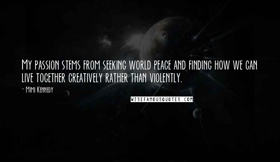 Mimi Kennedy Quotes: My passion stems from seeking world peace and finding how we can live together creatively rather than violently.