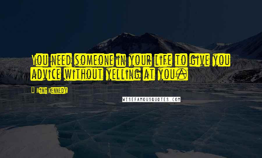 Mimi Kennedy Quotes: You need someone in your life to give you advice without yelling at you.