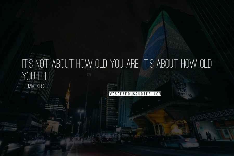 Mimi Kirk Quotes: It's not about how old you are, it's about how old you feel.