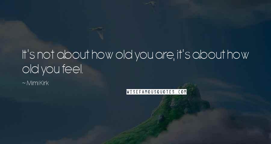 Mimi Kirk Quotes: It's not about how old you are, it's about how old you feel.