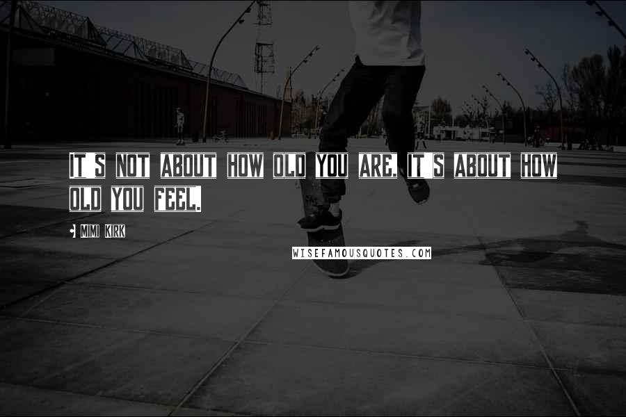 Mimi Kirk Quotes: It's not about how old you are, it's about how old you feel.