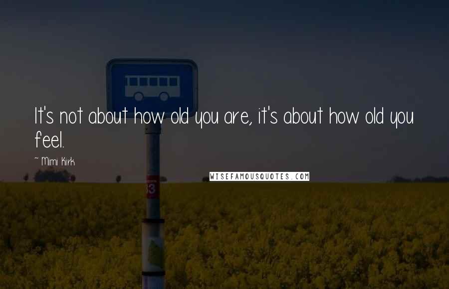 Mimi Kirk Quotes: It's not about how old you are, it's about how old you feel.