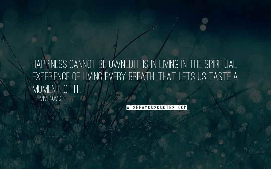 Mimi Novic Quotes: Happiness cannot be owned.It is in living in the spiritual experience of living every breath, that lets us taste a moment of it.