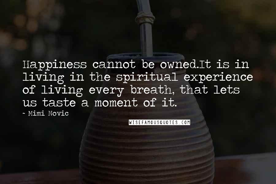Mimi Novic Quotes: Happiness cannot be owned.It is in living in the spiritual experience of living every breath, that lets us taste a moment of it.