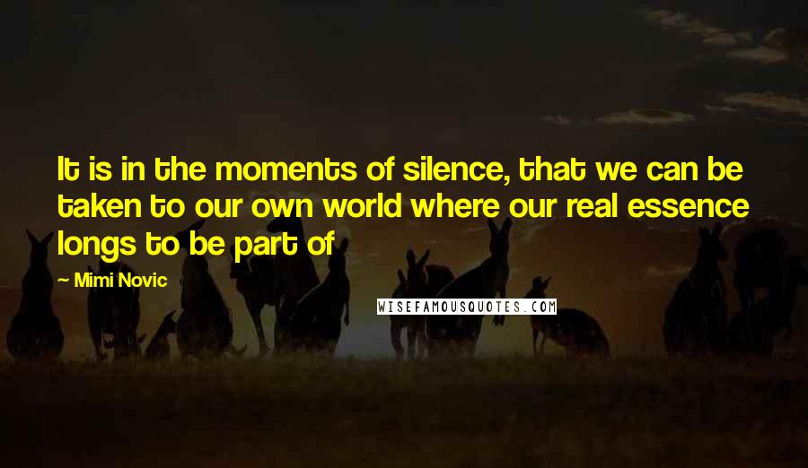 Mimi Novic Quotes: It is in the moments of silence, that we can be taken to our own world where our real essence longs to be part of