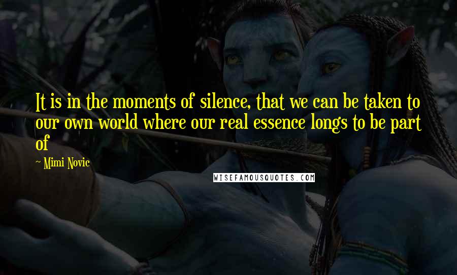 Mimi Novic Quotes: It is in the moments of silence, that we can be taken to our own world where our real essence longs to be part of