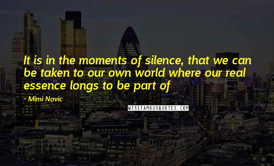 Mimi Novic Quotes: It is in the moments of silence, that we can be taken to our own world where our real essence longs to be part of