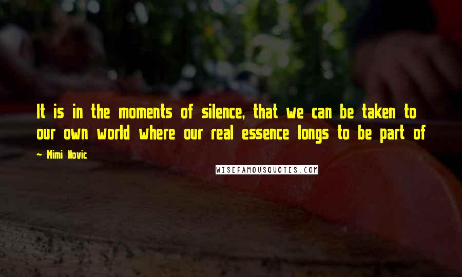 Mimi Novic Quotes: It is in the moments of silence, that we can be taken to our own world where our real essence longs to be part of