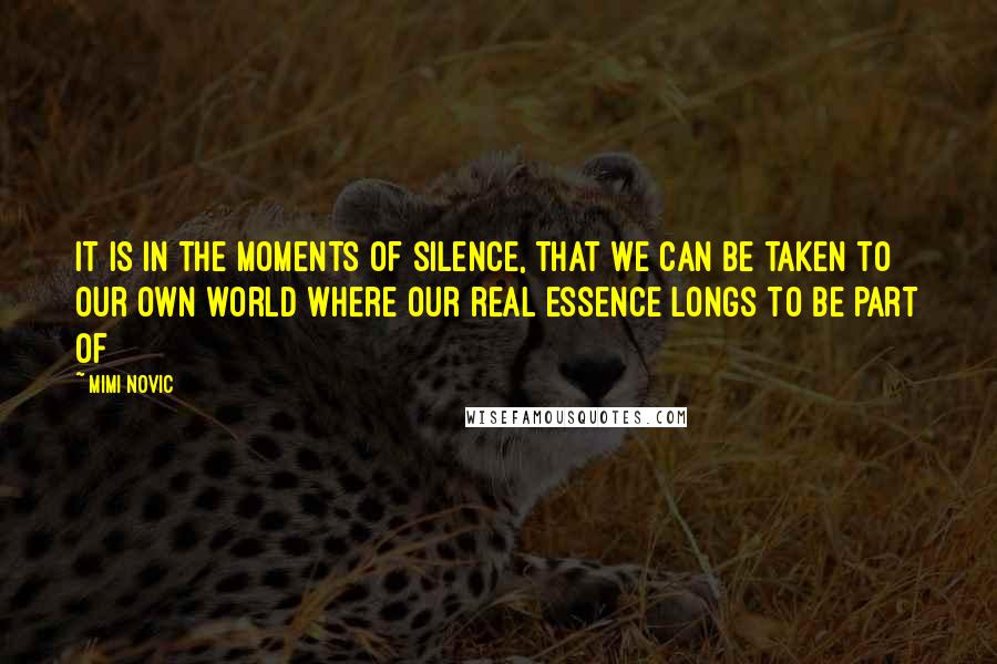 Mimi Novic Quotes: It is in the moments of silence, that we can be taken to our own world where our real essence longs to be part of