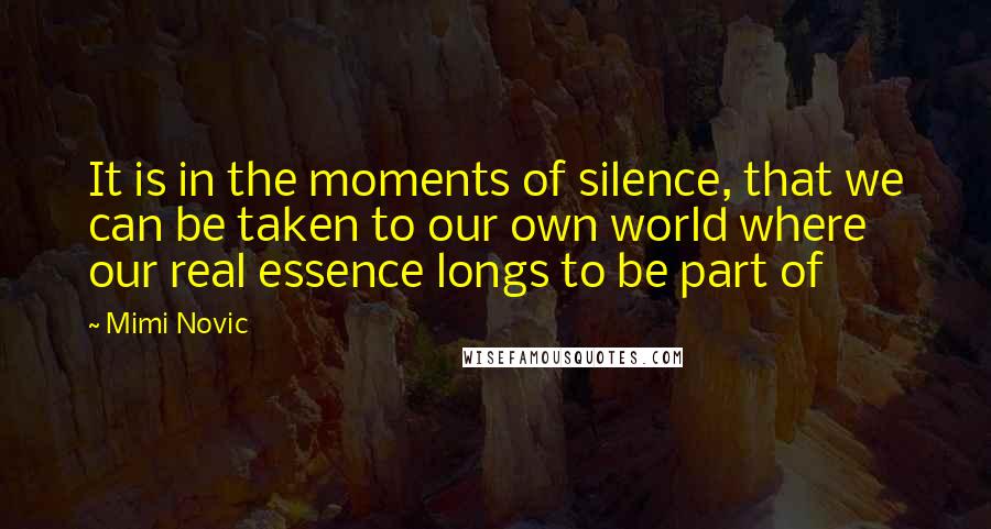 Mimi Novic Quotes: It is in the moments of silence, that we can be taken to our own world where our real essence longs to be part of