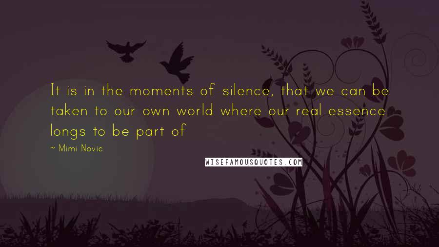 Mimi Novic Quotes: It is in the moments of silence, that we can be taken to our own world where our real essence longs to be part of