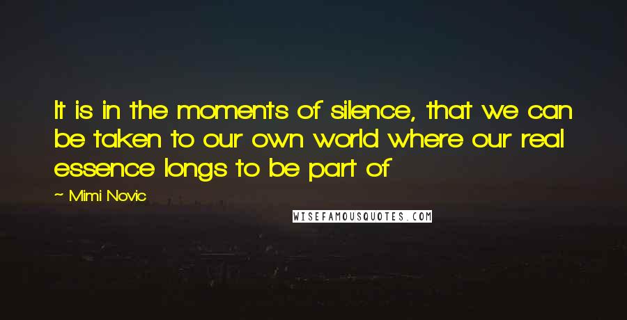 Mimi Novic Quotes: It is in the moments of silence, that we can be taken to our own world where our real essence longs to be part of