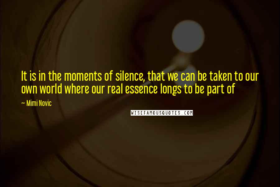 Mimi Novic Quotes: It is in the moments of silence, that we can be taken to our own world where our real essence longs to be part of