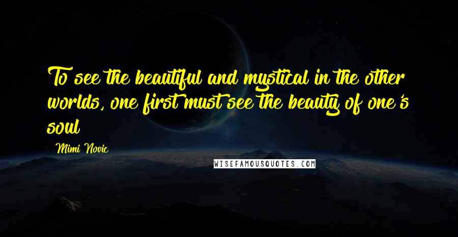 Mimi Novic Quotes: To see the beautiful and mystical in the other worlds, one first must see the beauty of one's soul